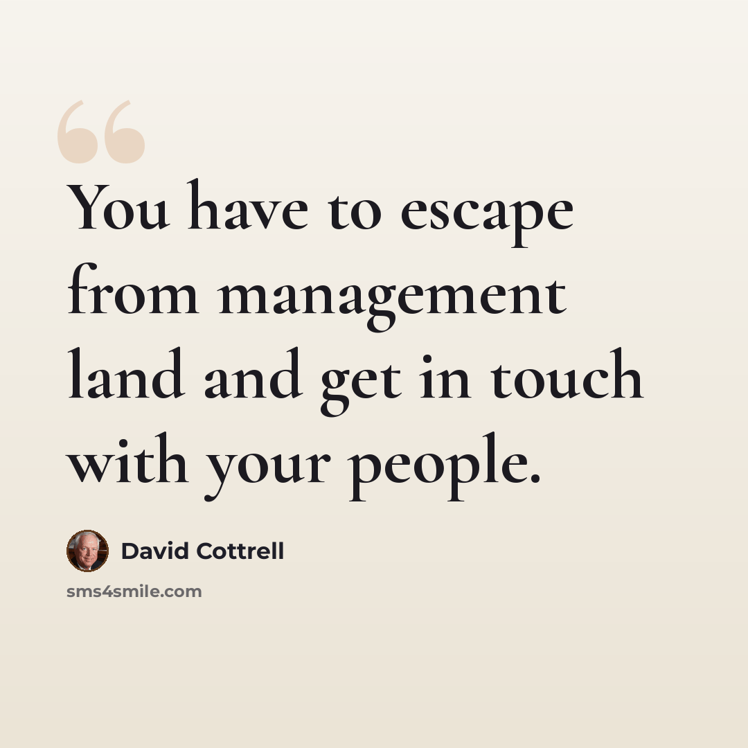 “You have to escape from management land and get in touch with your people.” quote by David Cottrell