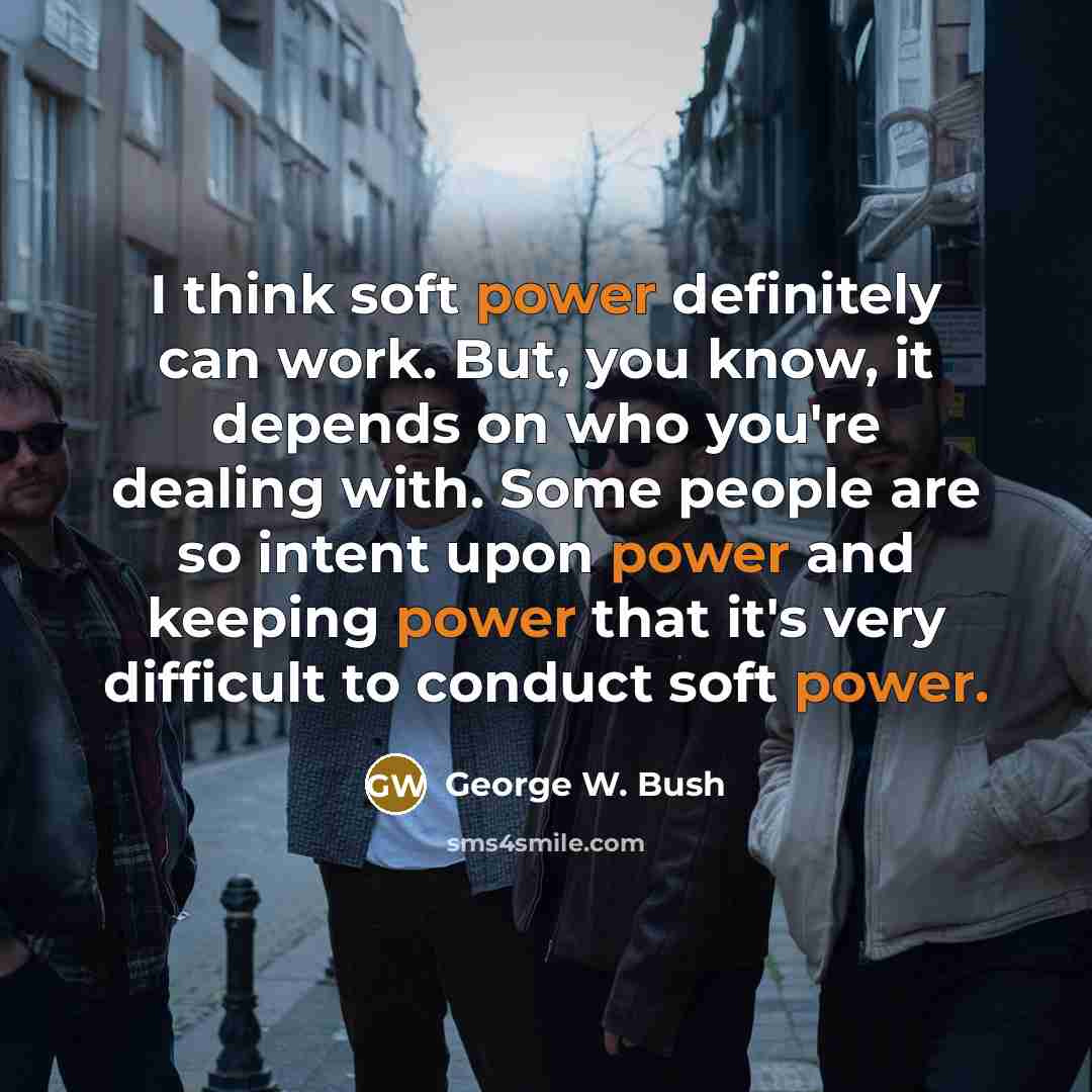 “I think soft power definitely can work. But, you know, it depends on who you're dealing with. Some people are so intent upon power and keeping power that it's very difficult to conduct soft power.” quote by George W. Bush