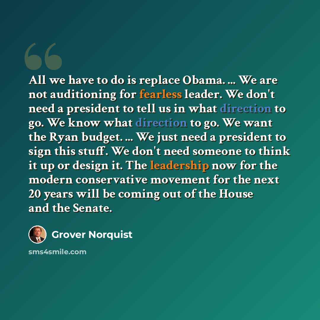 “All we have to do is replace Obama. ... We are not auditioning for fearless leader. We don't need a president to tell us in what direction to go. We know what direction to go. We want the Ryan budget. ... We just need a president to sign this stuff. We don't need someone to think it up or design…” quote by Grover Norquist