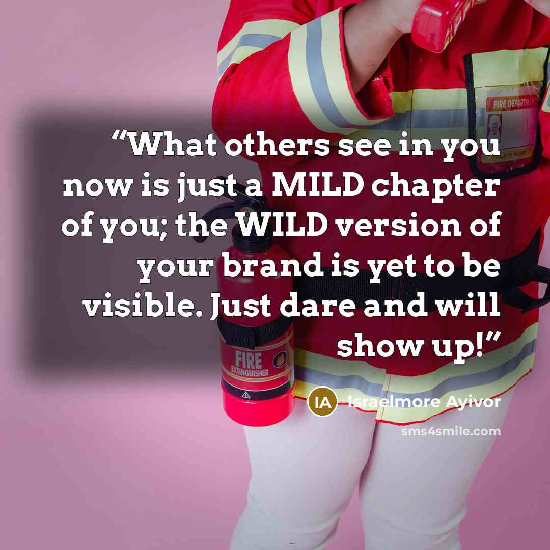 “What others see in you now is just a MILD chapter of you; the WILD version of your brand is yet to be visible. Just dare and will show up!” quote by Israelmore Ayivor