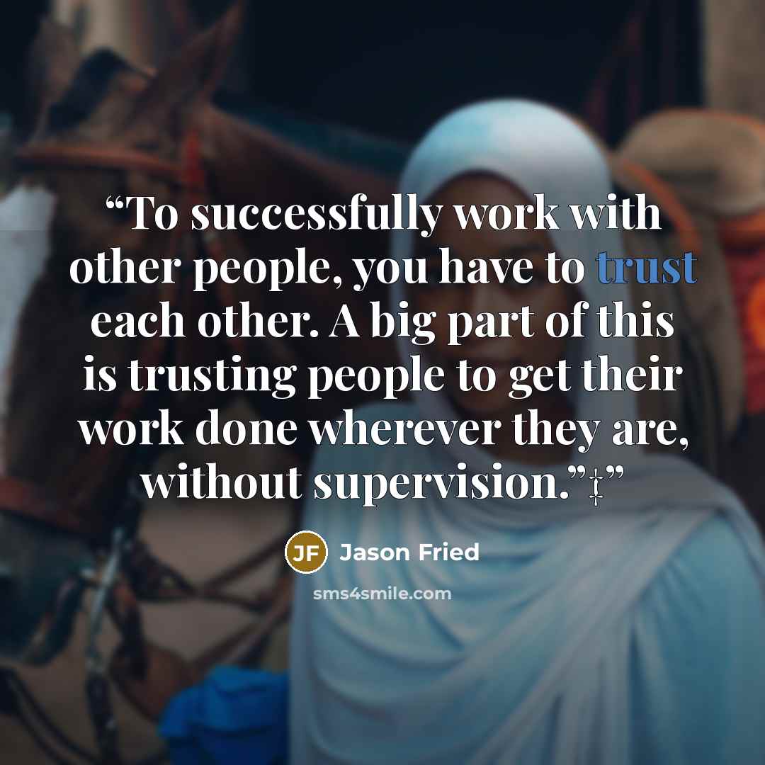 “To successfully work with other people, you have to trust each other. A big part of this is trusting people to get their work done wherever they are, without supervision.”‡” quote by Jason Fried