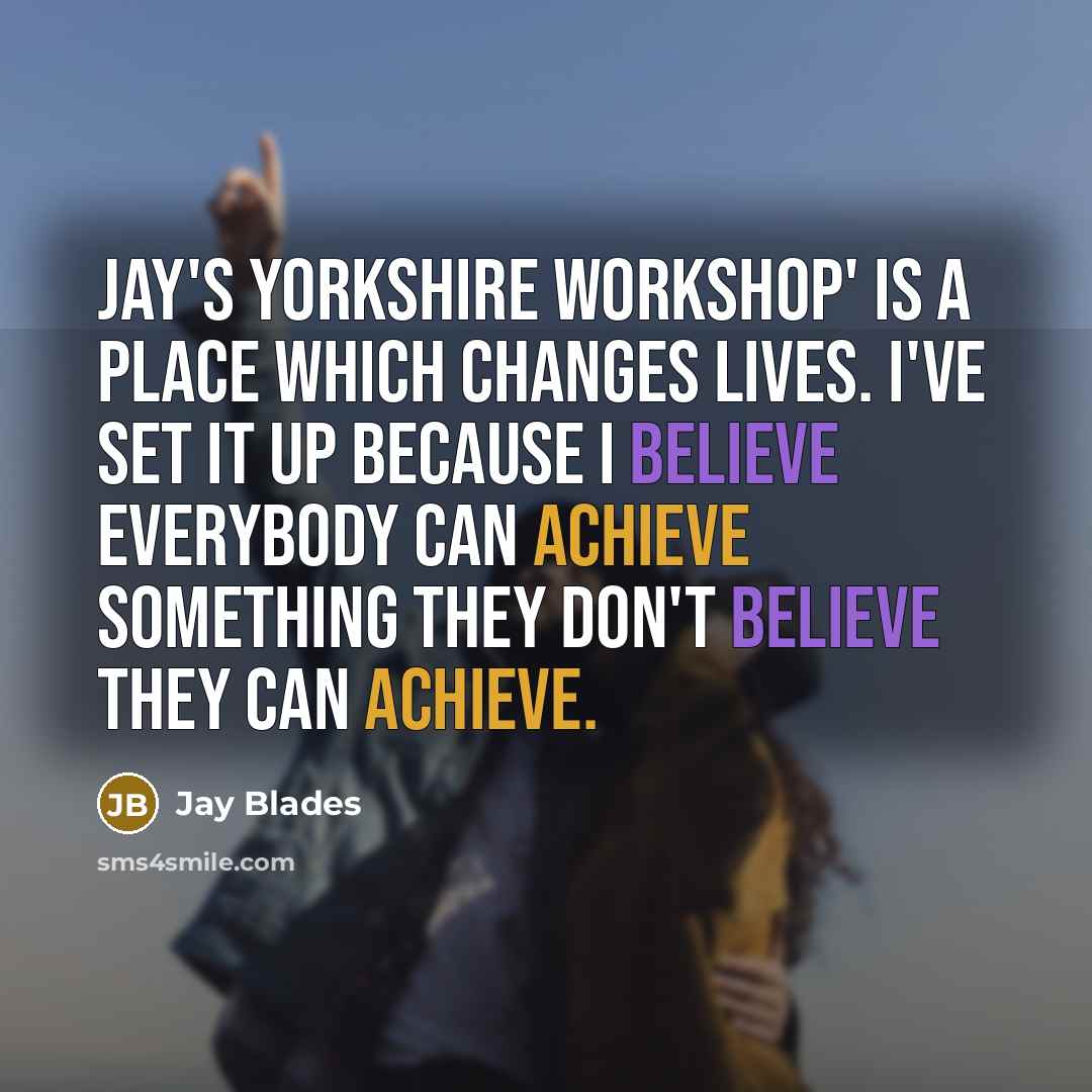 “Jay's Yorkshire Workshop' is a place which changes lives. I've set it up because I believe everybody can achieve something they don't believe they can achieve.” quote by Jay Blades