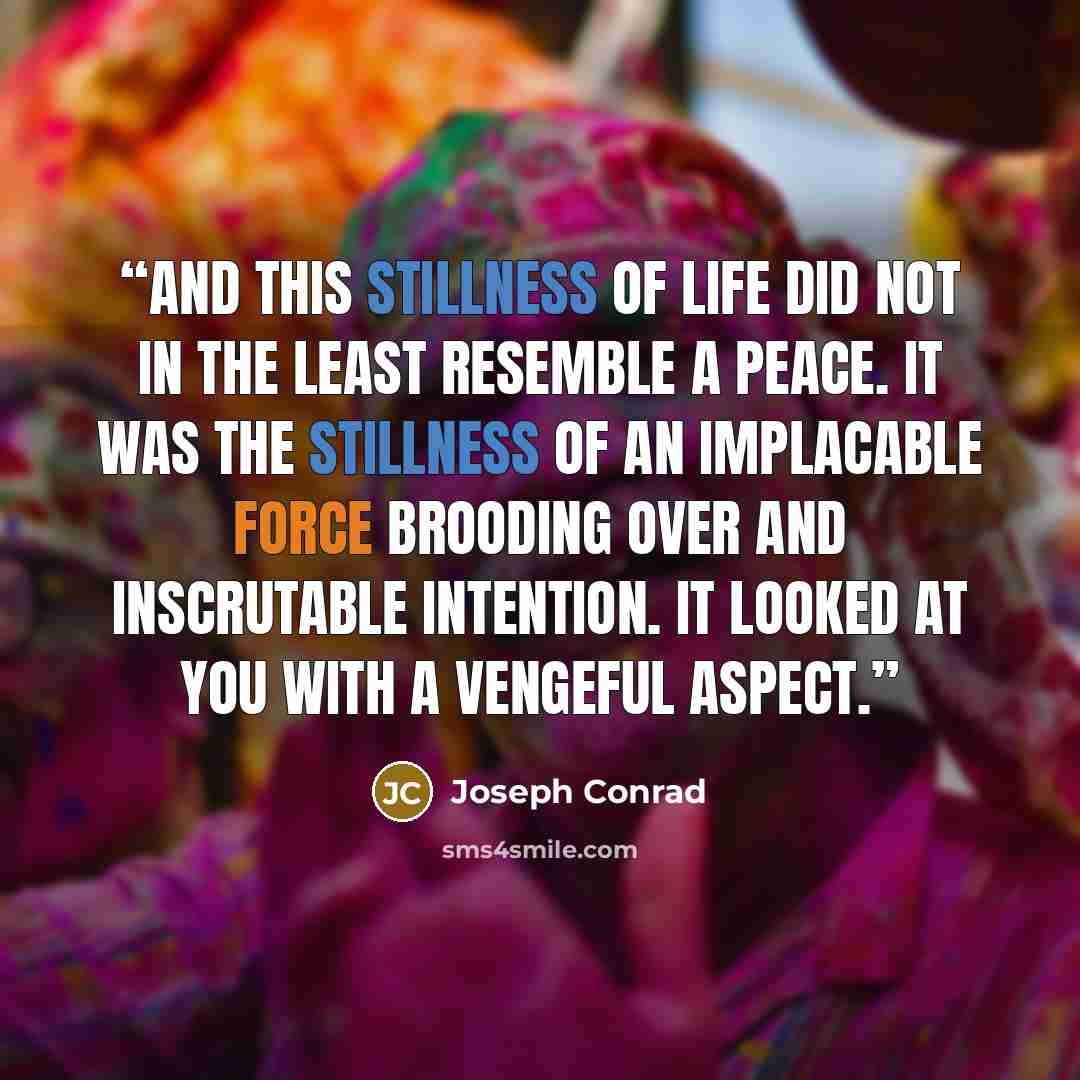 “And this stillness of life did not in the least resemble a peace. It was the stillness of an implacable force brooding over and inscrutable intention. It looked at you with a vengeful aspect.” quote by Joseph Conrad