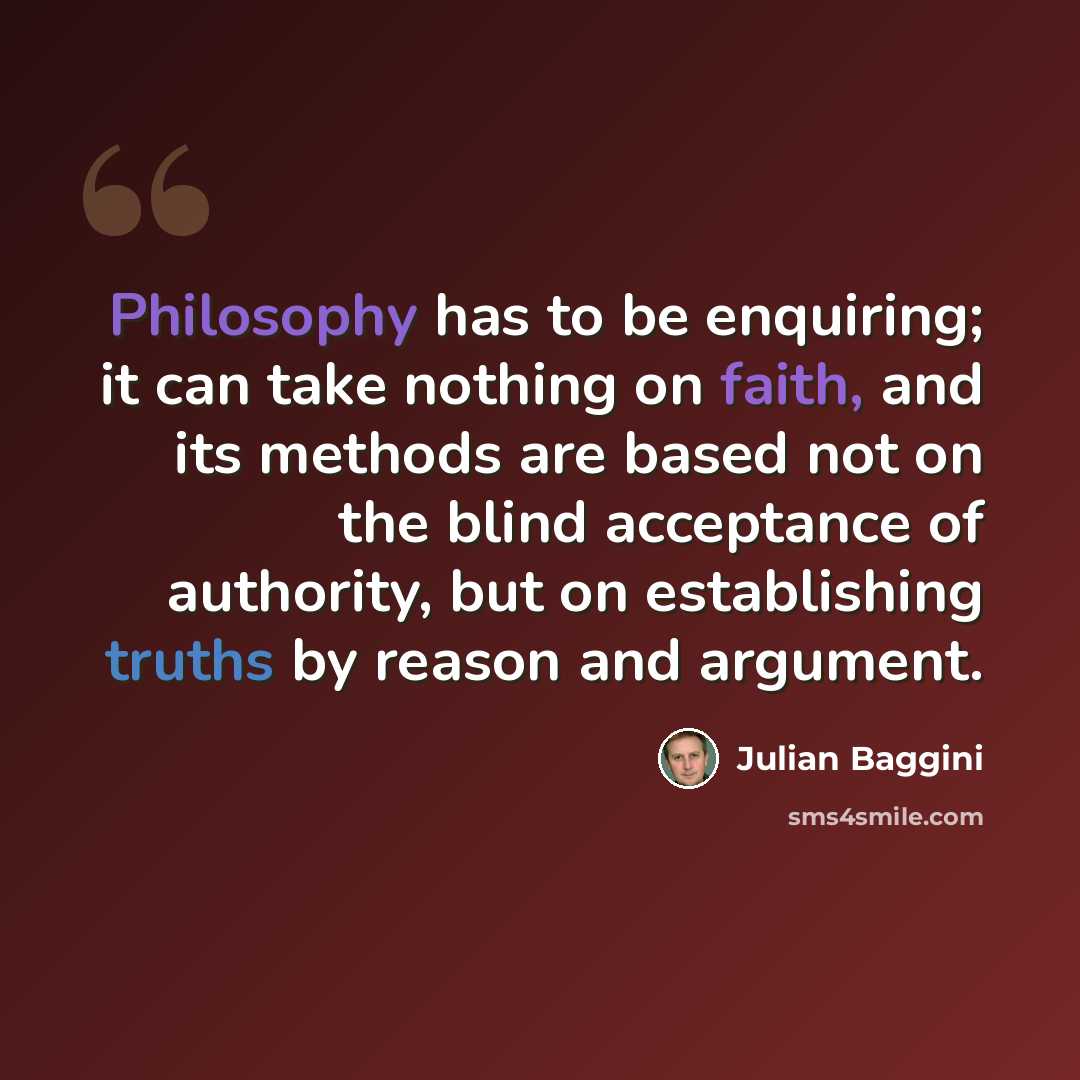 “Philosophy has to be enquiring; it can take nothing on faith, and its methods are based not on the blind acceptance of authority, but on establishing truths by reason and argument.” quote by Julian Baggini