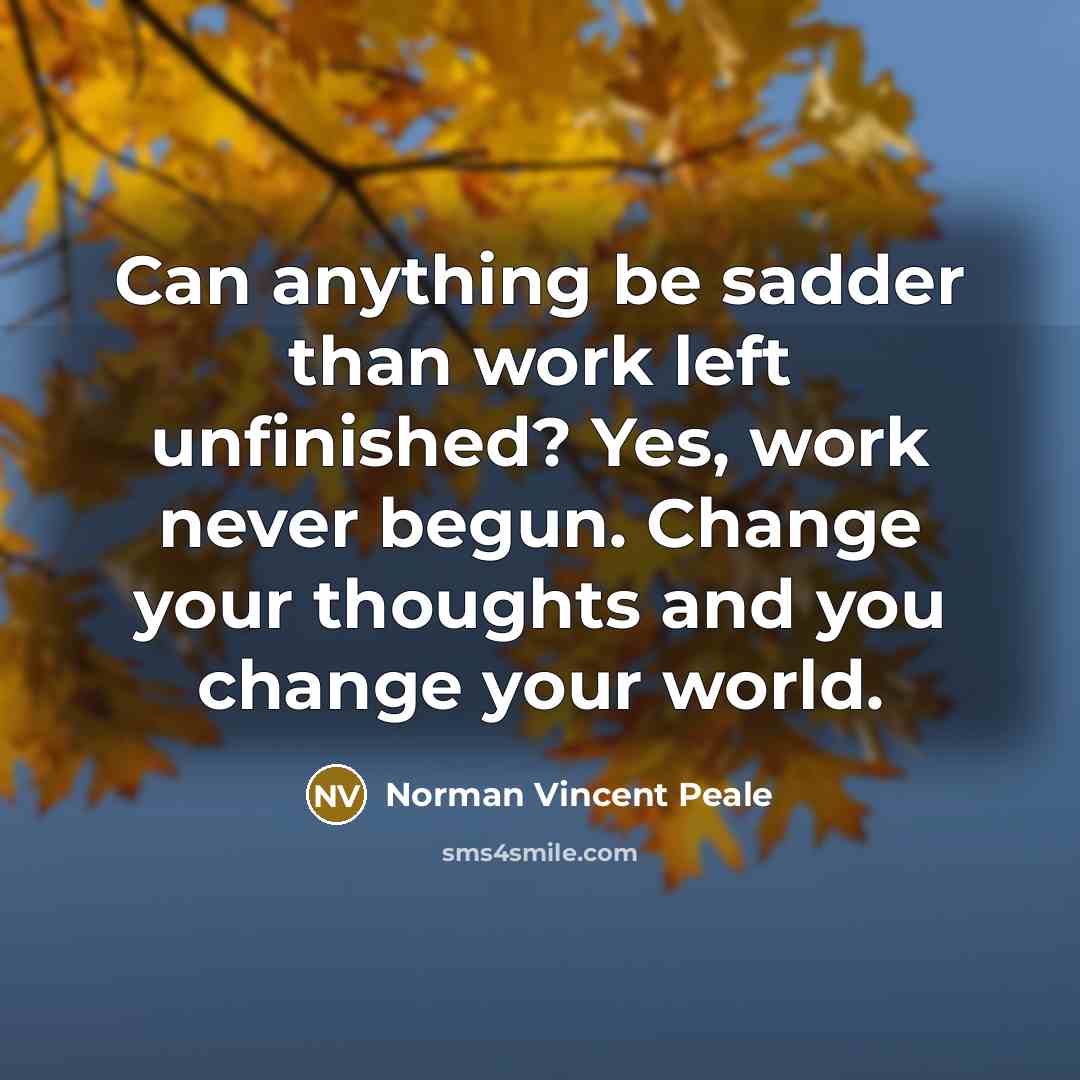 “Can anything be sadder than work left unfinished? Yes, work never begun. Change your thoughts and you change your world.” quote by Norman Vincent Peale