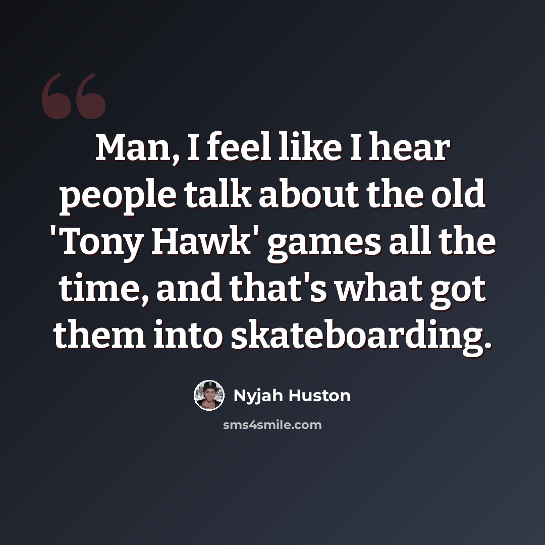 “Man, I feel like I hear people talk about the old 'Tony Hawk' games all the time, and that's what got them into skateboarding.” quote by Nyjah Huston