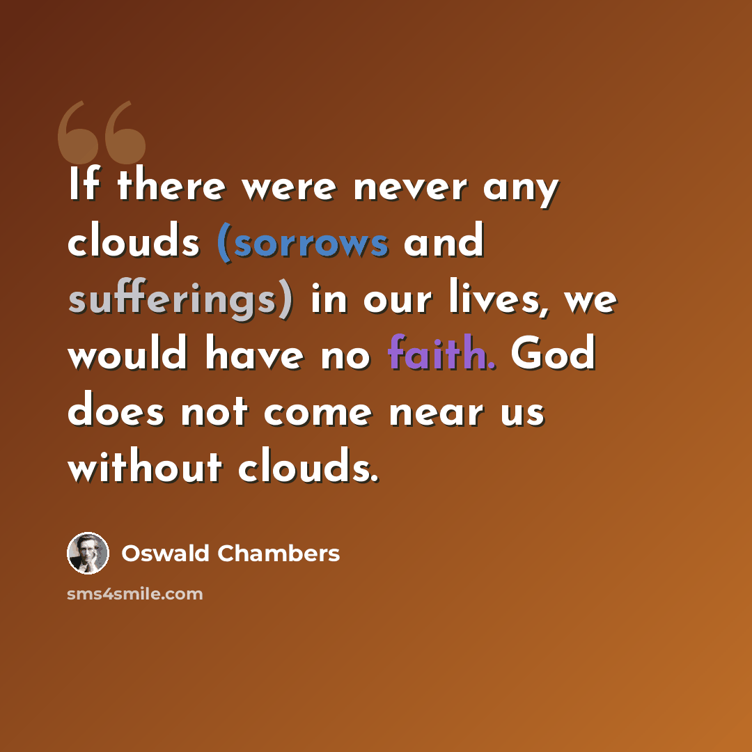 “If there were never any clouds (sorrows and sufferings) in our lives, we would have no faith. God does not come near us without clouds.” quote by Oswald Chambers