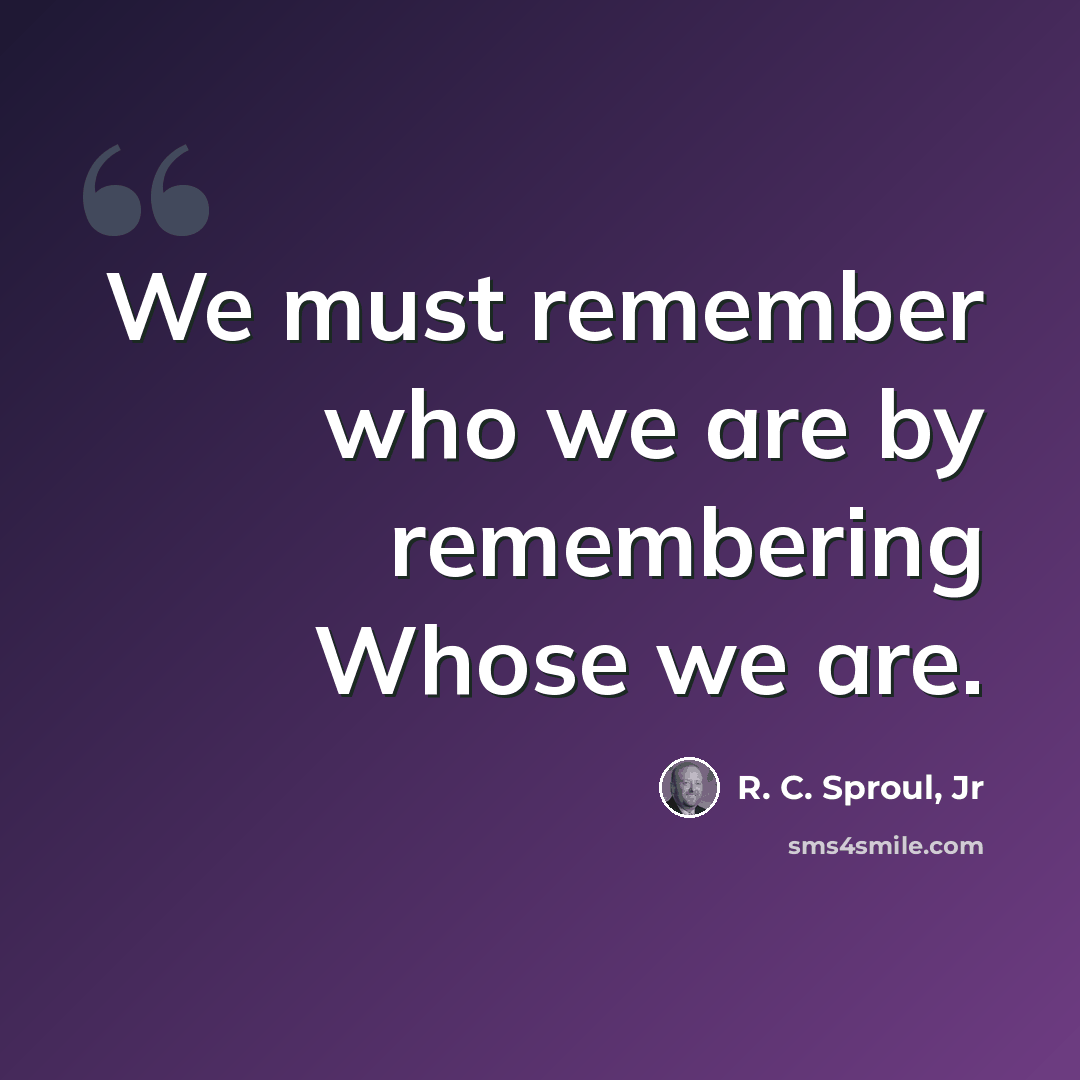 “We must remember who we are by remembering Whose we are.” quote by R. C. Sproul, Jr