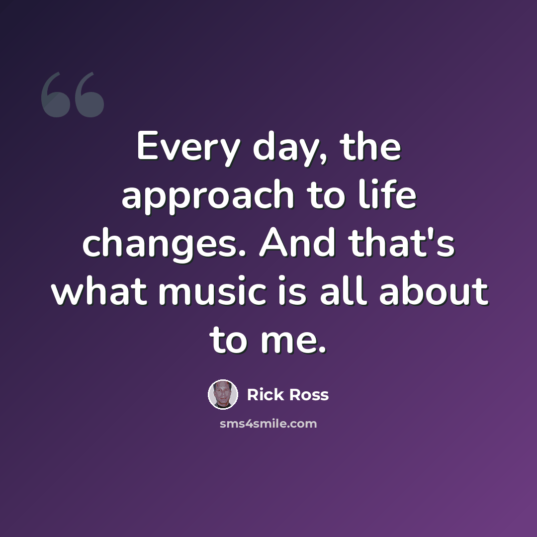 “Every day, the approach to life changes. And that's what music is all about to me.” quote by Rick Ross
