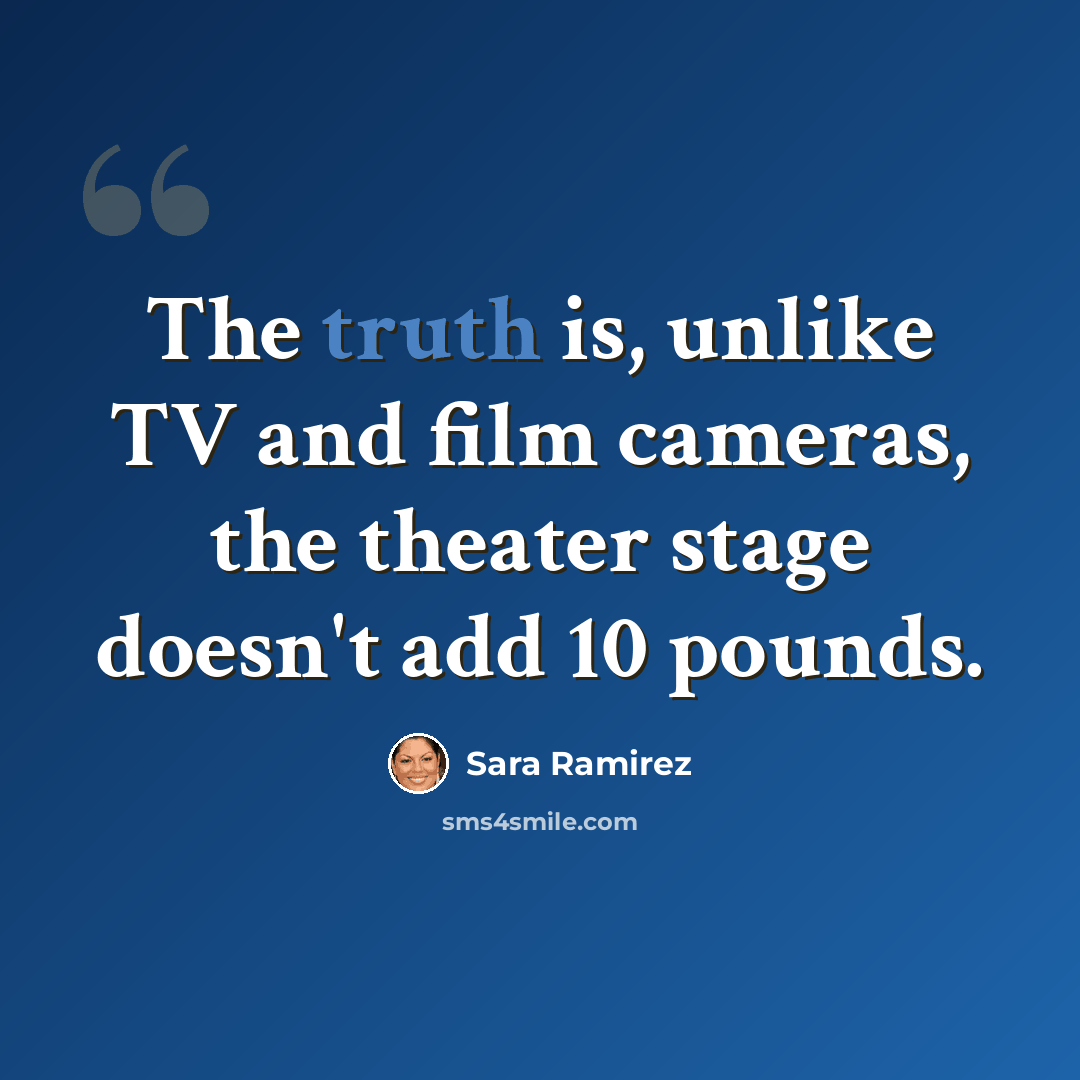 “The truth is, unlike TV and film cameras, the theater stage doesn't add 10 pounds.” quote by Sara Ramirez