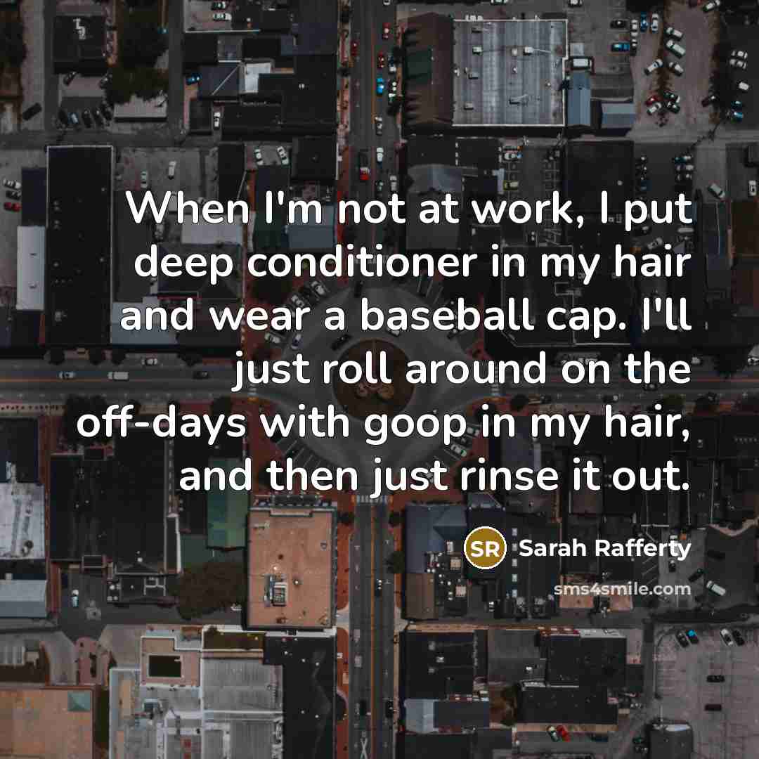 “When I'm not at work, I put deep conditioner in my hair and wear a baseball cap. I'll just roll around on the off-days with goop in my hair, and then just rinse it out.” quote by Sarah Rafferty