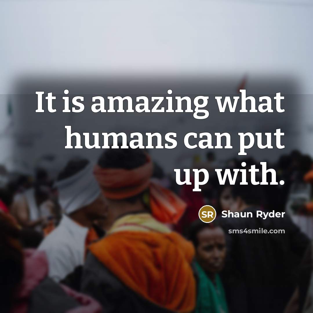 “It is amazing what humans can put up with.” quote by Shaun Ryder