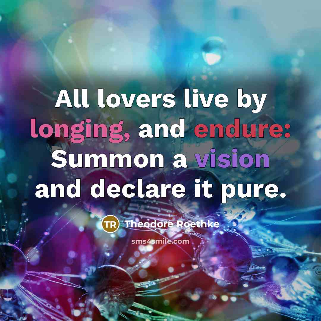 “All lovers live by longing, and endure: Summon a vision and declare it pure.” quote by Theodore Roethke
