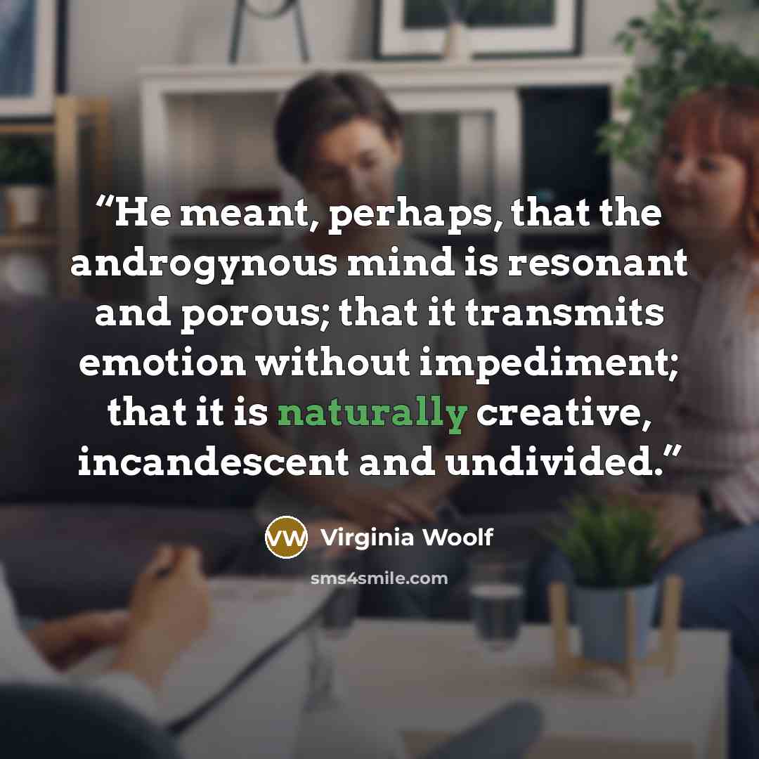 “He meant, perhaps, that the androgynous mind is resonant and porous; that it transmits emotion without impediment; that it is naturally creative, incandescent and undivided.” quote by Virginia Woolf