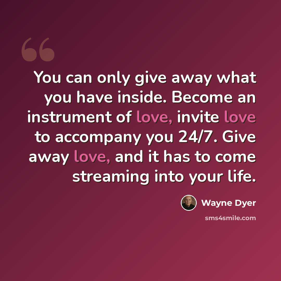 “You can only give away what you have inside. Become an instrument of love, invite love to accompany you 24/7. Give away love, and it has to come streaming into your life.” quote by Wayne Dyer