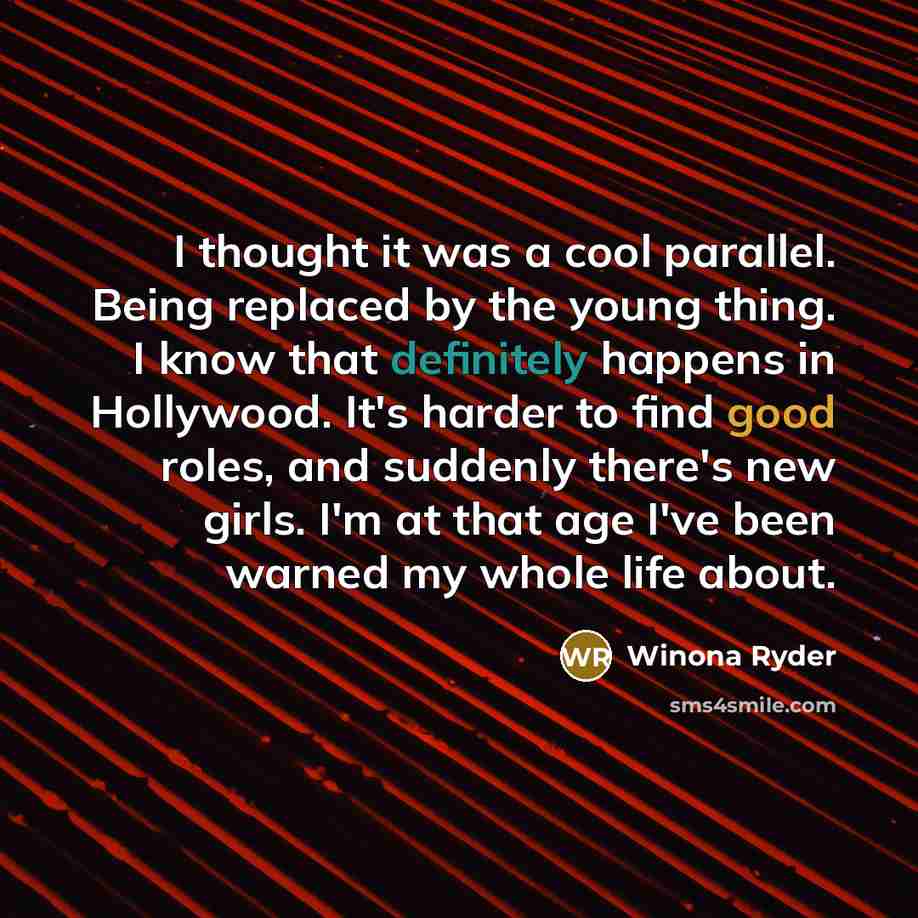 “I thought it was a cool parallel. Being replaced by the young thing. I know that definitely happens in Hollywood. It's harder to find good roles, and suddenly there's new girls. I'm at that age I've been warned my whole life about.” quote by Winona Ryder