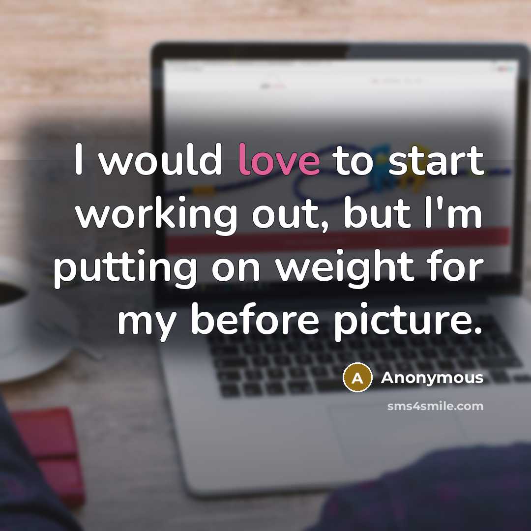 “I would love to start working out, but I'm putting on weight for my before picture.” quote by Anonymous