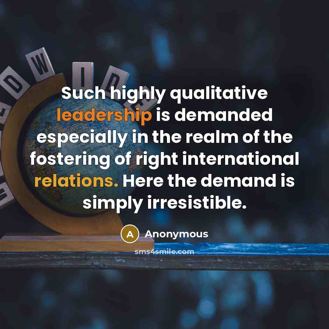 “Such highly qualitative leadership is demanded especially in the realm of the fostering of right international relations. Here the demand is simply irresistible.” quote by Anonymous