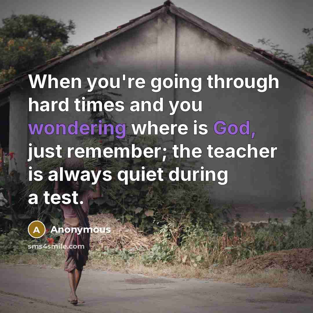 “When you're going through hard times and you wondering where is God, just remember; the teacher is always quiet during a test.” quote by Anonymous