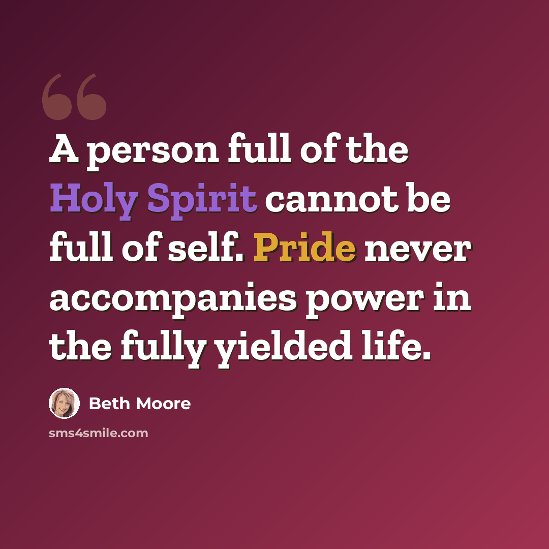 “A person full of the Holy Spirit cannot be full of self. Pride never accompanies power in the fully yielded life.” quote by Beth Moore