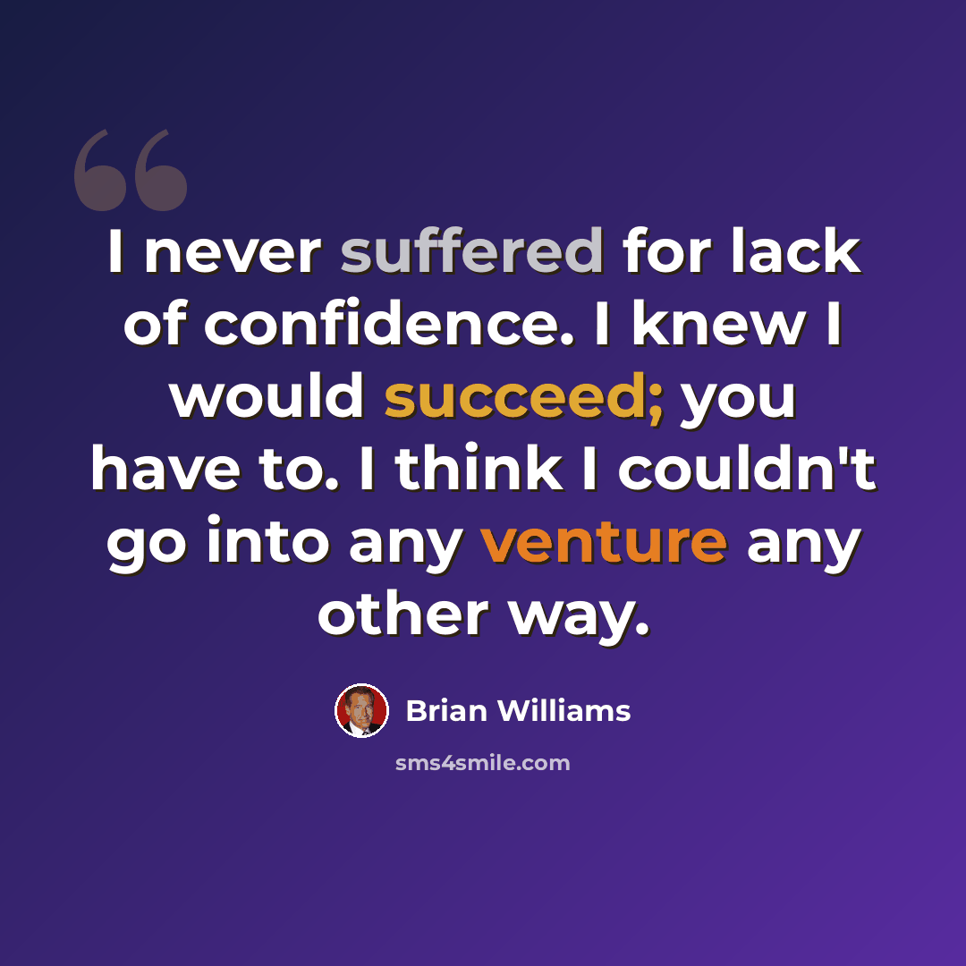 “I never suffered for lack of confidence. I knew I would succeed; you have to. I think I couldn't go into any venture any other way.” quote by Brian Williams