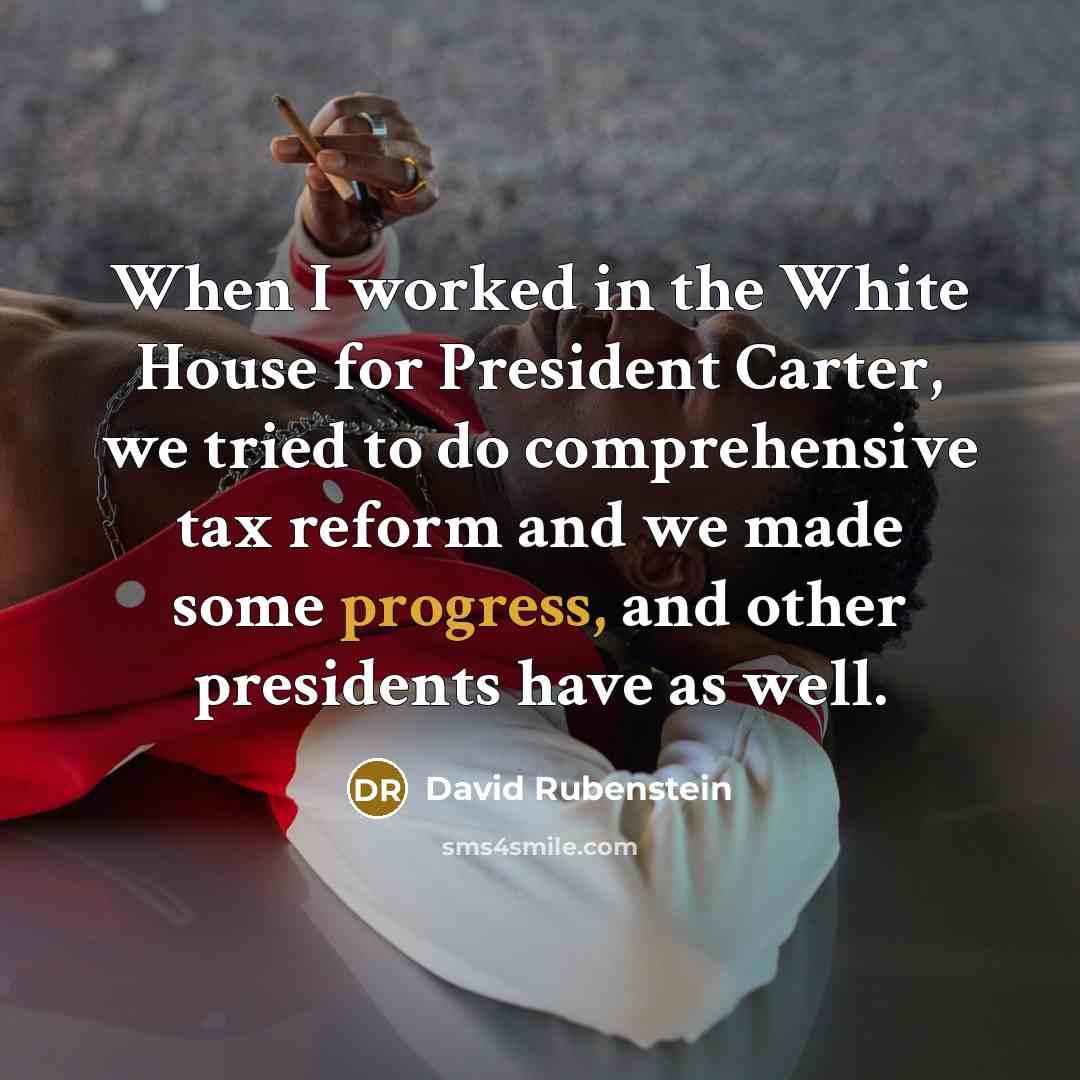 “When I worked in the White House for President Carter, we tried to do comprehensive tax reform and we made some progress, and other presidents have as well.” quote by David Rubenstein