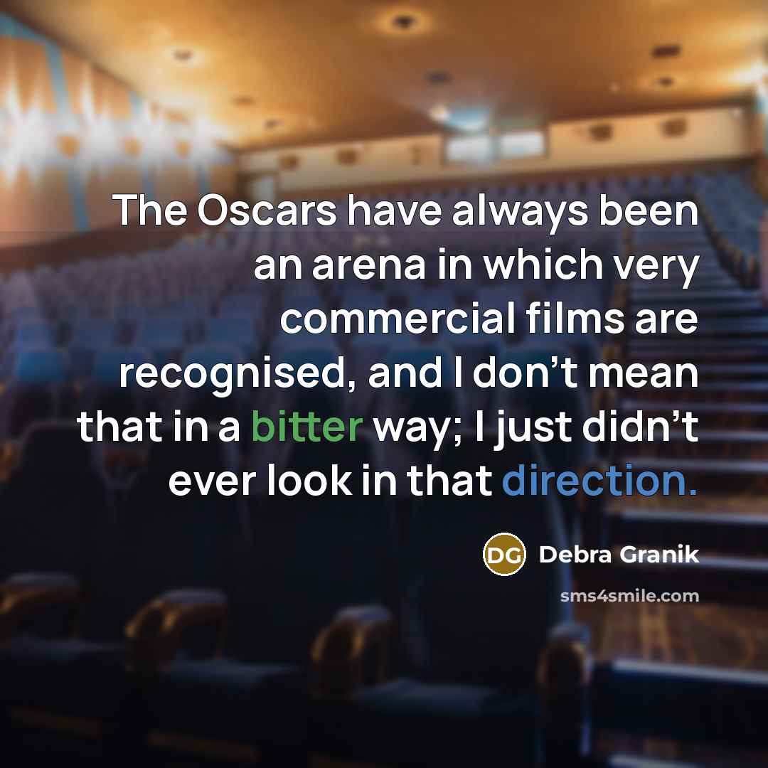 “The Oscars have always been an arena in which very commercial films are recognised, and I don't mean that in a bitter way; I just didn't ever look in that direction.” quote by Debra Granik