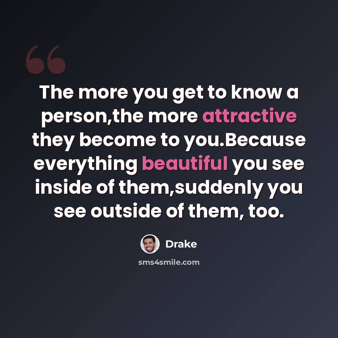 “The more you get to know a person,the more attractive they become to you.Because everything beautiful you see inside of them,suddenly you see outside of them, too.” quote by Drake