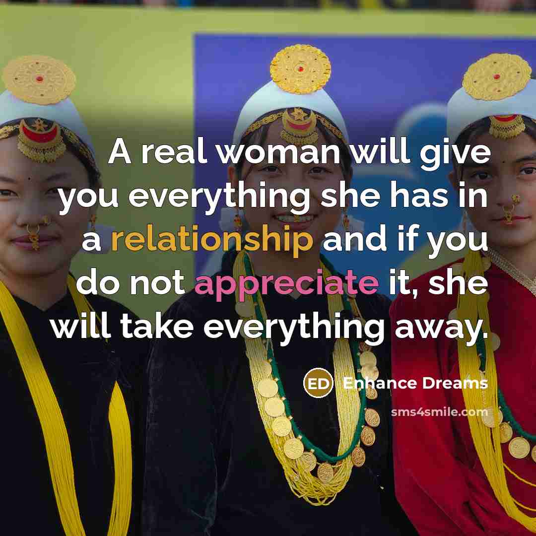 “A real woman will give you everything she has in a relationship and if you do not appreciate it, she will take everything away.” quote by Enhance Dreams