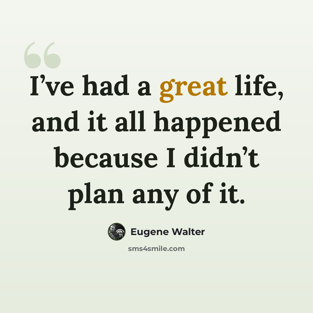 “I’ve had a great life, and it all happened because I didn’t plan any of it.” quote by Eugene Walter