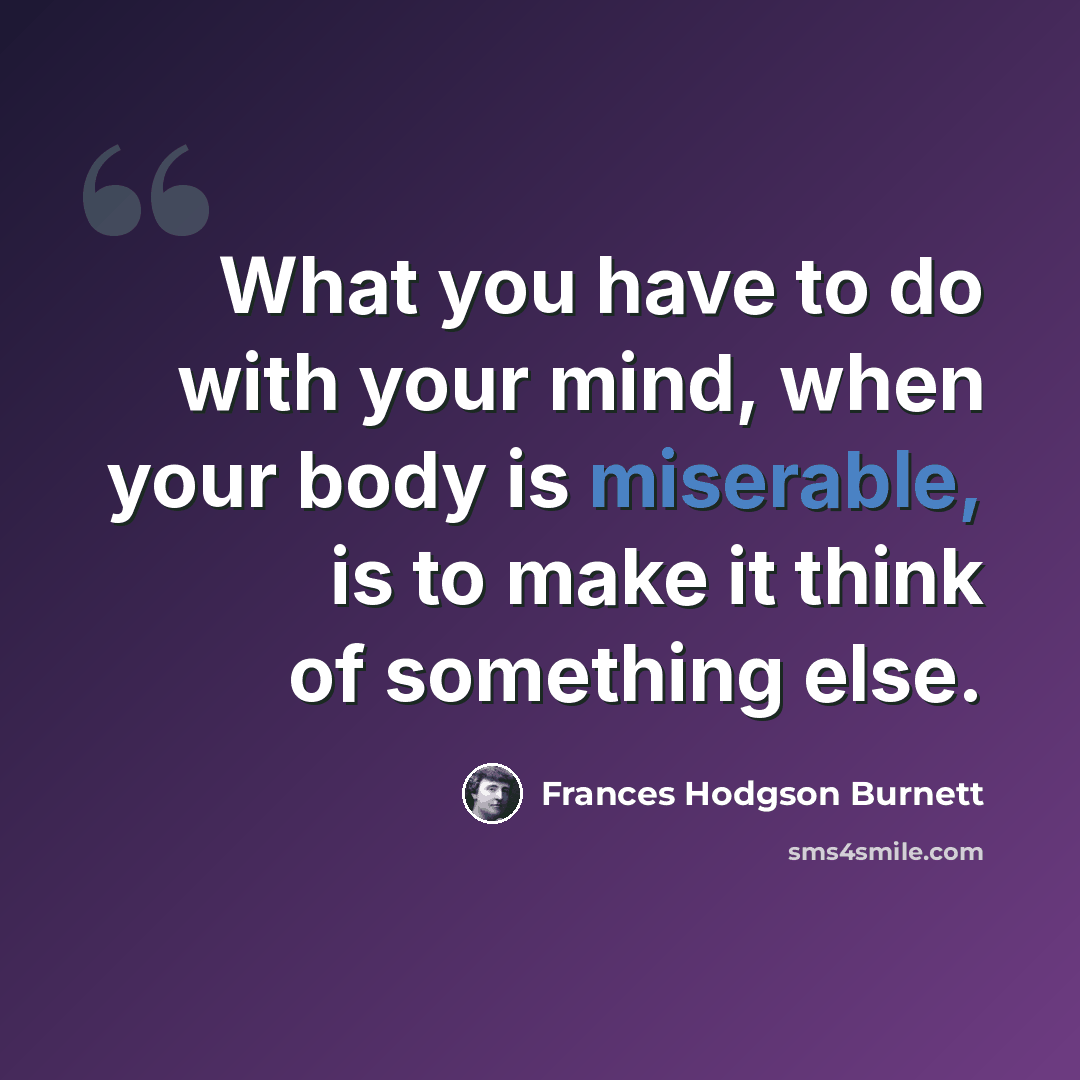 “What you have to do with your mind, when your body is miserable, is to make it think of something else.” quote by Frances Hodgson Burnett