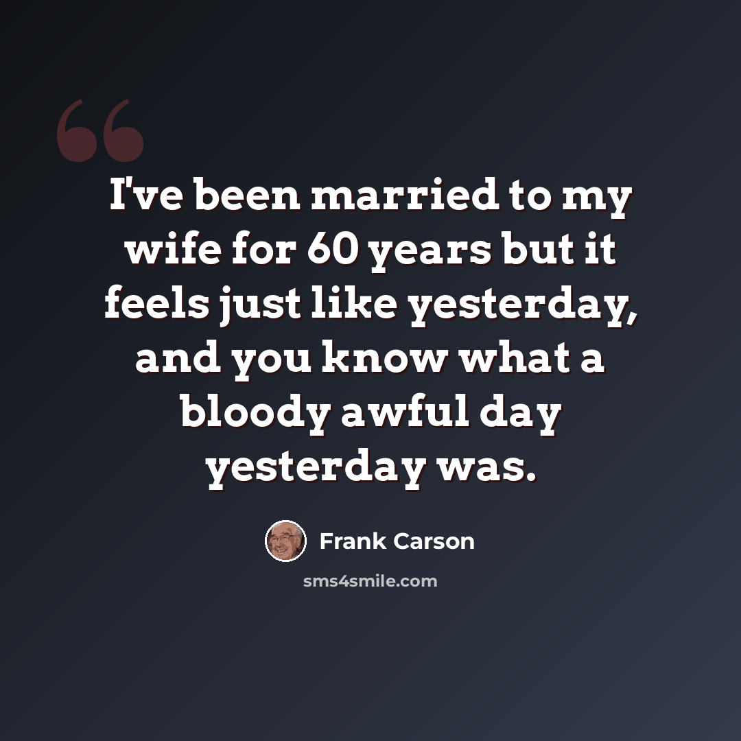 “I've been married to my wife for 60 years but it feels just like yesterday, and you know what a bloody awful day yesterday was.” quote by Frank Carson