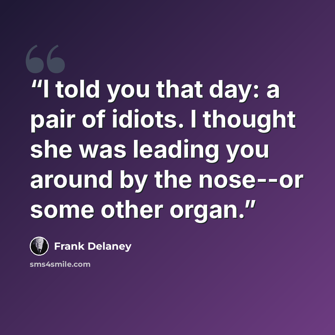 “I told you that day: a pair of idiots. I thought she was leading you around by the nose--or some other organ.” quote by Frank Delaney