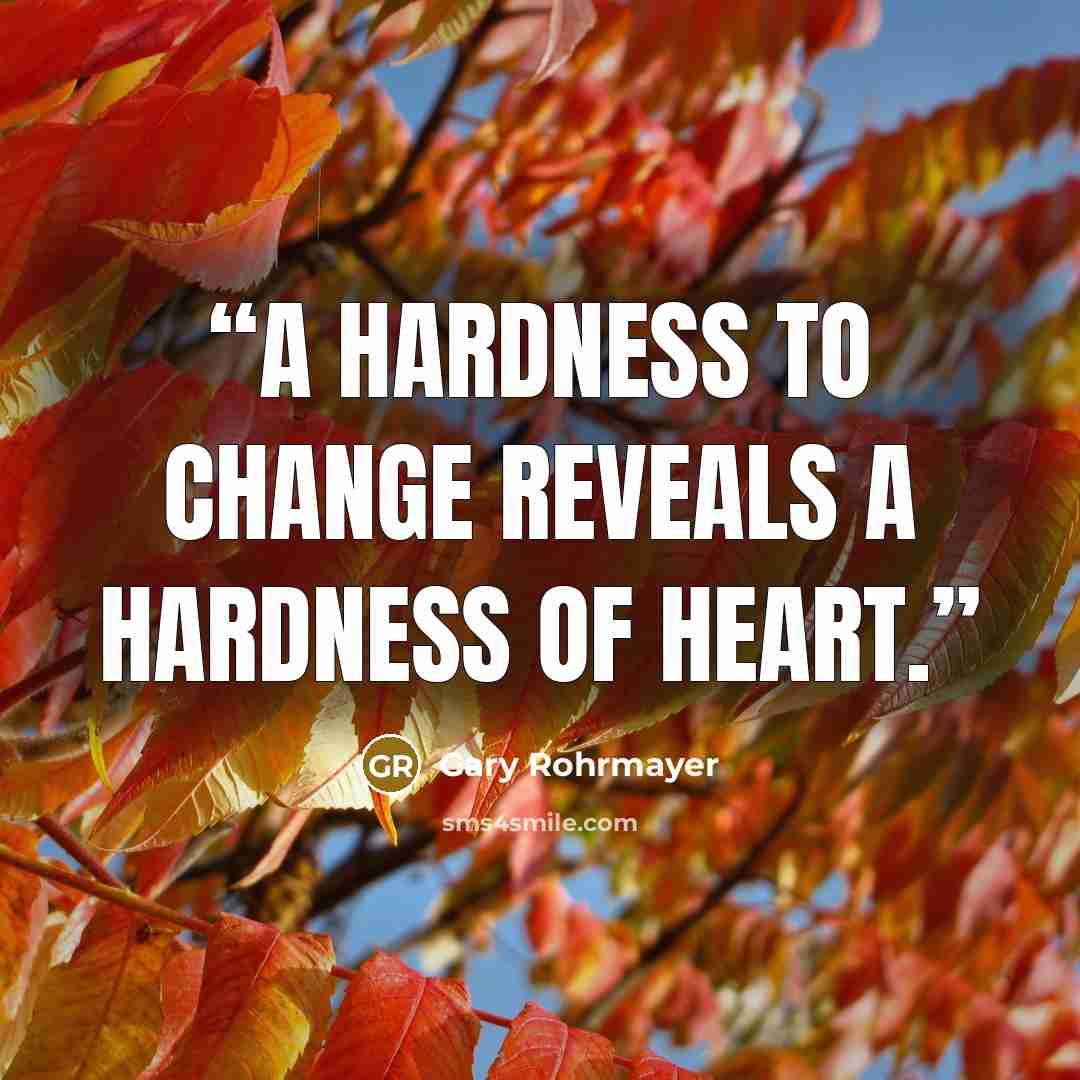 “A hardness to change reveals a hardness of heart.” quote by Gary Rohrmayer