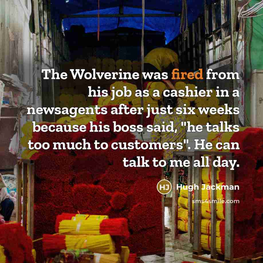 “The Wolverine was fired from his job as a cashier in a newsagents after just six weeks because his boss said, "he talks too much to customers". He can talk to me all day.” quote by Hugh Jackman