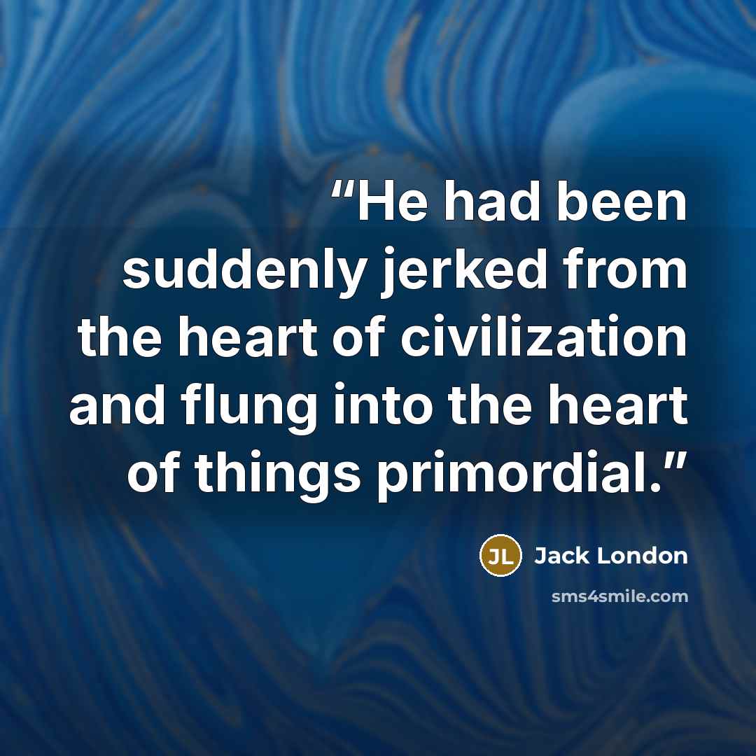 “He had been suddenly jerked from the heart of civilization and flung into the heart of things primordial.” quote by Jack London