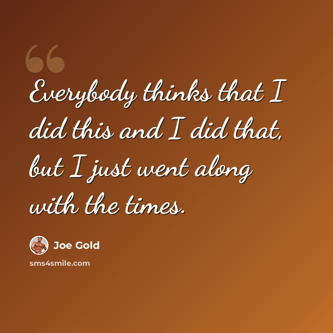 “Everybody thinks that I did this and I did that, but I just went along with the times.” quote by Joe Gold