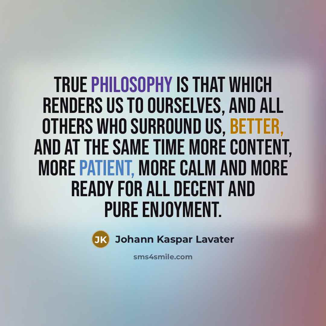 “True philosophy is that which renders us to ourselves, and all others who surround us, better, and at the same time more content, more patient, more calm and more ready for all decent and pure enjoyment.” quote by Johann Kaspar Lavater
