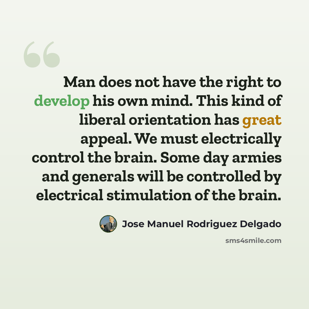 “Man does not have the right to develop his own mind. This kind of liberal orientation has great appeal. We must electrically control the brain. Some day armies and generals will be controlled by electrical stimulation of the brain.” quote by Jose Manuel Rodriguez Delgado