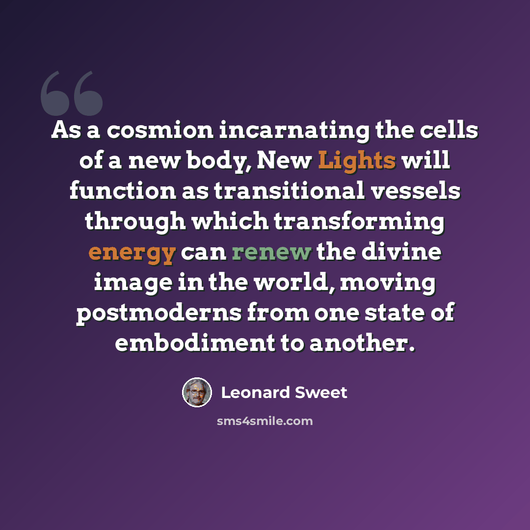 “As a cosmion incarnating the cells of a new body, New Lights will function as transitional vessels through which transforming energy can renew the divine image in the world, moving postmoderns from one state of embodiment to another.” quote by Leonard Sweet