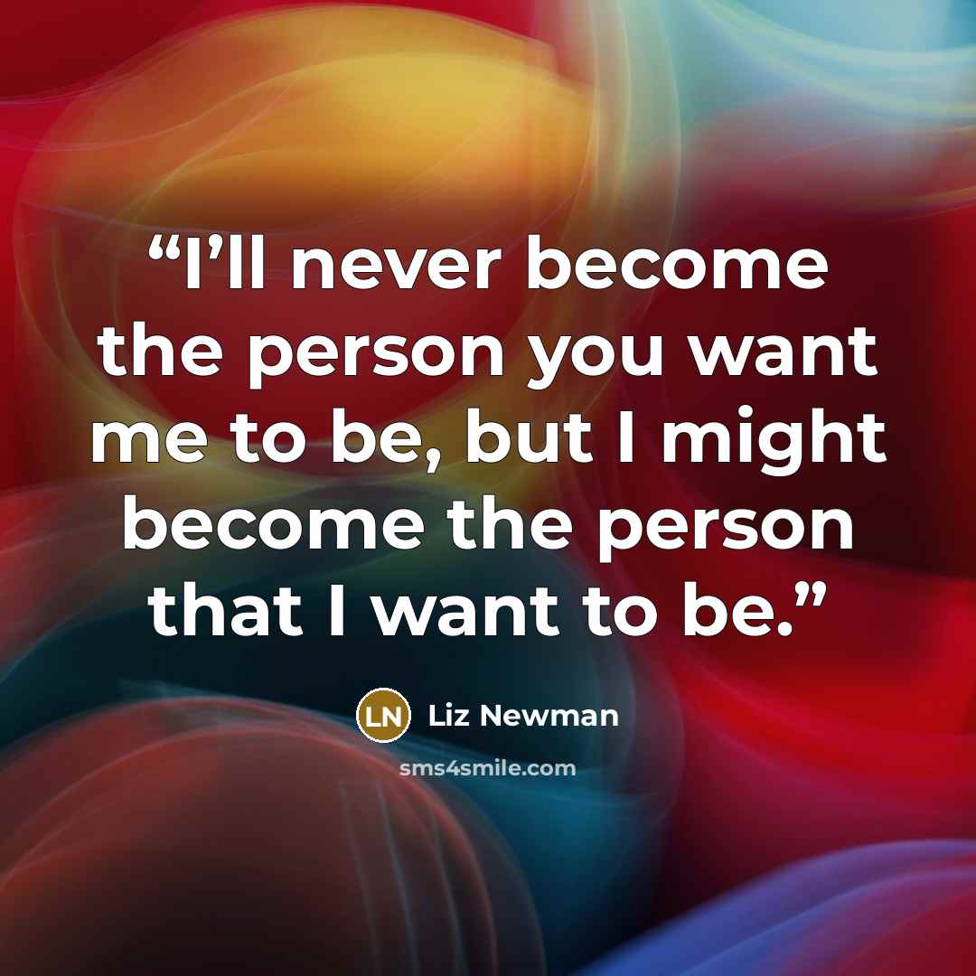 “I’ll never become the person you want me to be, but I might become the person that I want to be.” quote by Liz Newman