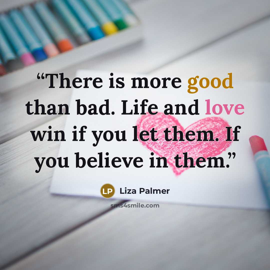 “There is more good than bad. Life and love win if you let them. If you believe in them.” quote by Liza Palmer