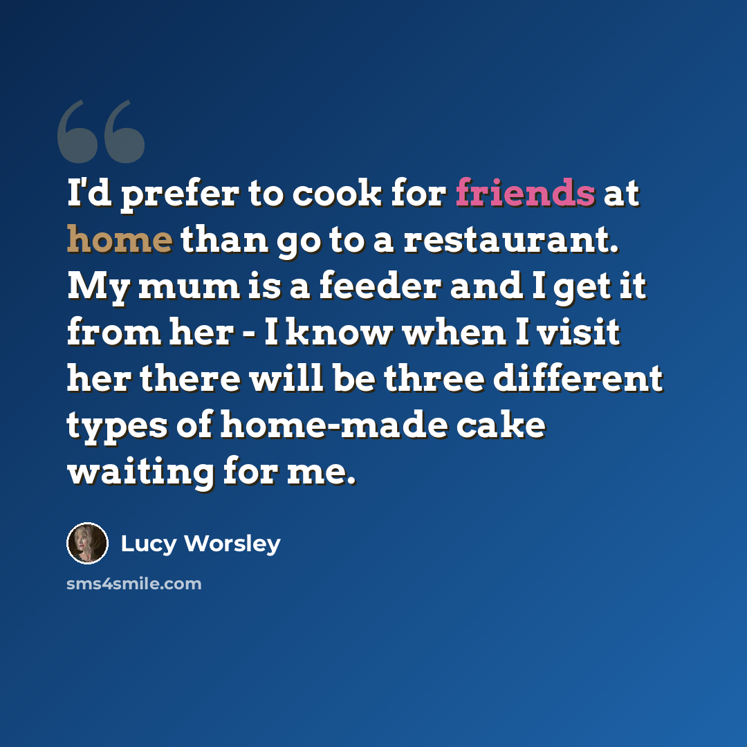 “I'd prefer to cook for friends at home than go to a restaurant. My mum is a feeder and I get it from her - I know when I visit her there will be three different types of home-made cake waiting for me.” quote by Lucy Worsley
