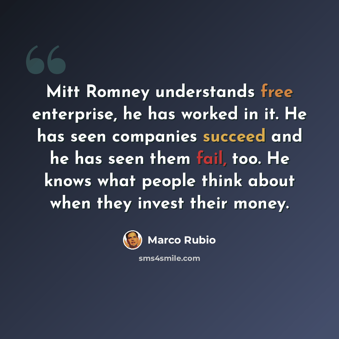 “Mitt Romney understands free enterprise, he has worked in it. He has seen companies succeed and he has seen them fail, too. He knows what people think about when they invest their money.” quote by Marco Rubio