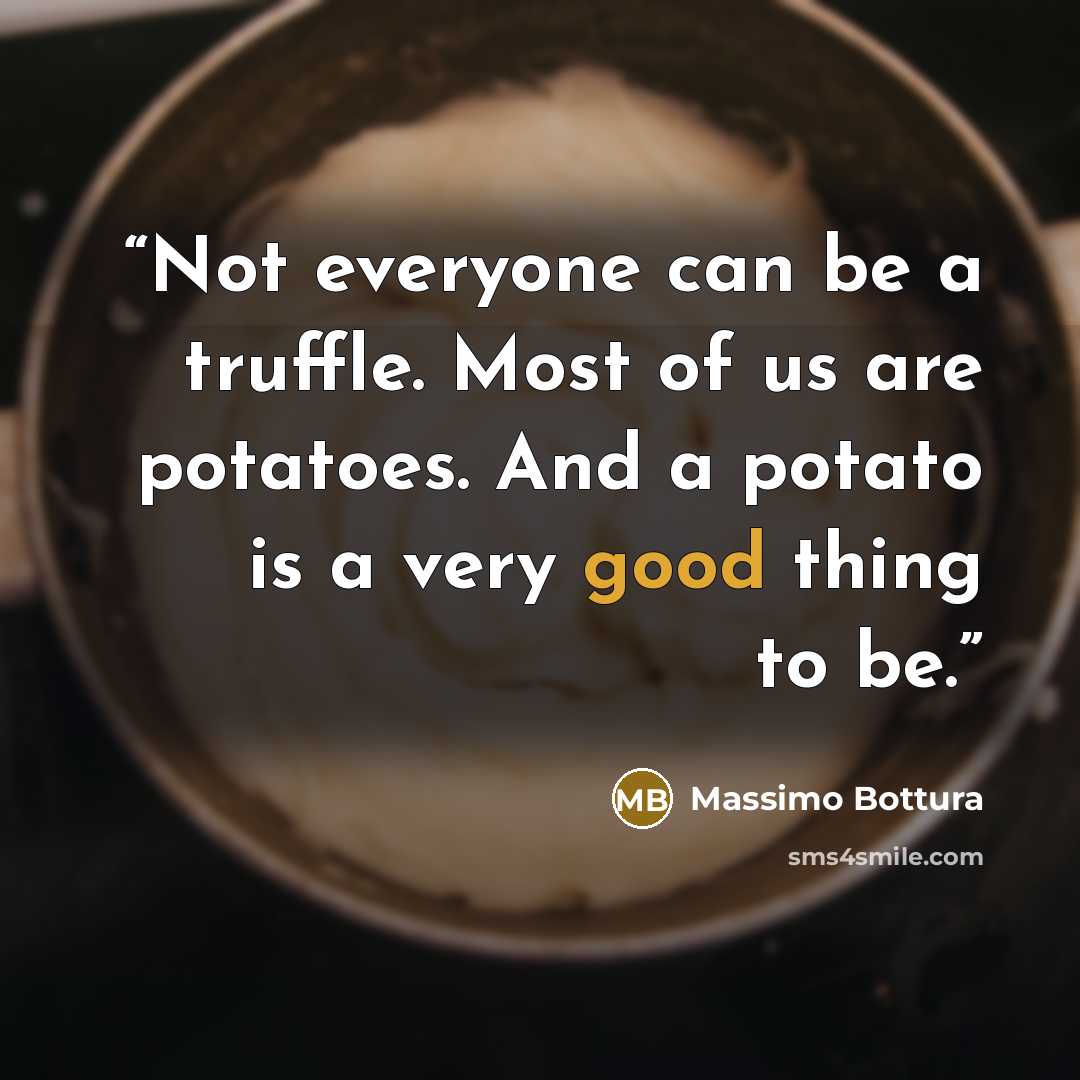 “Not everyone can be a truffle. Most of us are potatoes. And a potato is a very good thing to be.” quote by Massimo Bottura