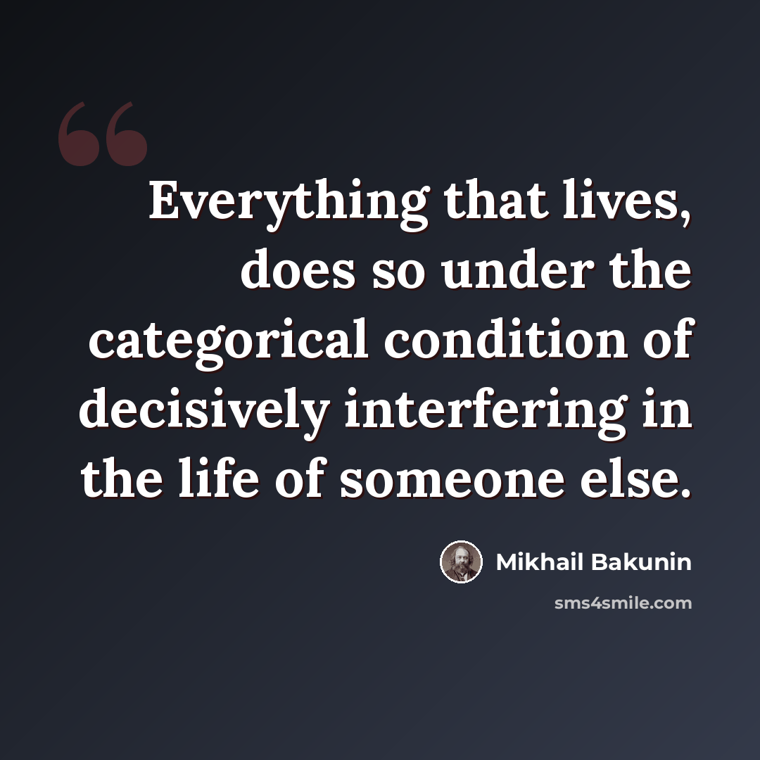 “Everything that lives, does so under the categorical condition of decisively interfering in the life of someone else.” quote by Mikhail Bakunin