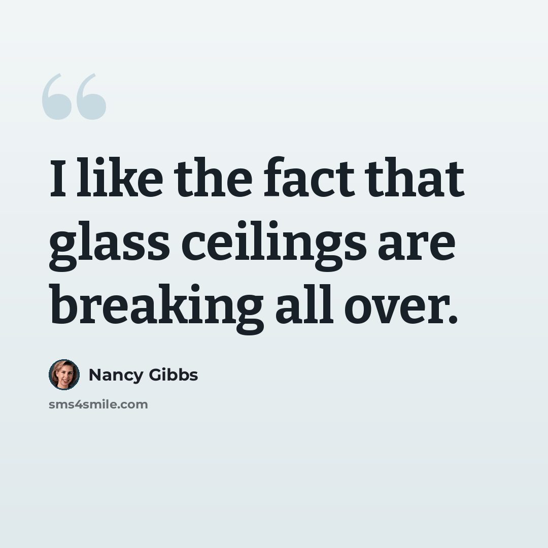 “I like the fact that glass ceilings are breaking all over.” quote by Nancy Gibbs