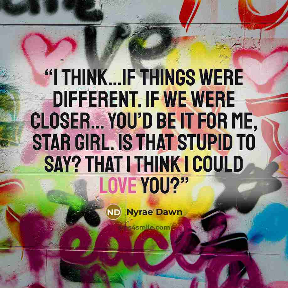 “I think…if things were different. If we were closer… You’d be it for me, Star Girl. Is that stupid to say? That I think I could love you?” quote by Nyrae Dawn