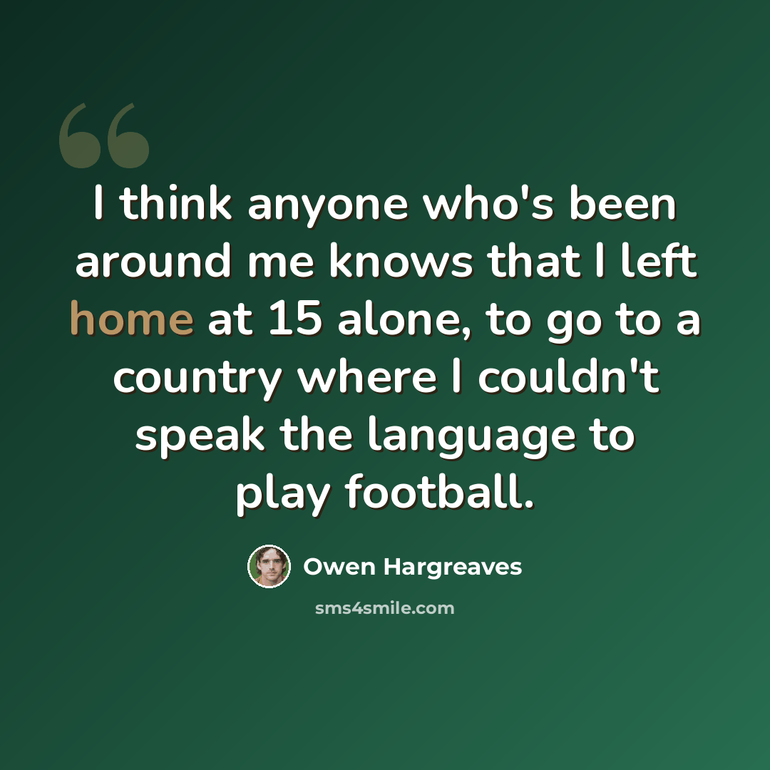 “I think anyone who's been around me knows that I left home at 15 alone, to go to a country where I couldn't speak the language to play football.” quote by Owen Hargreaves