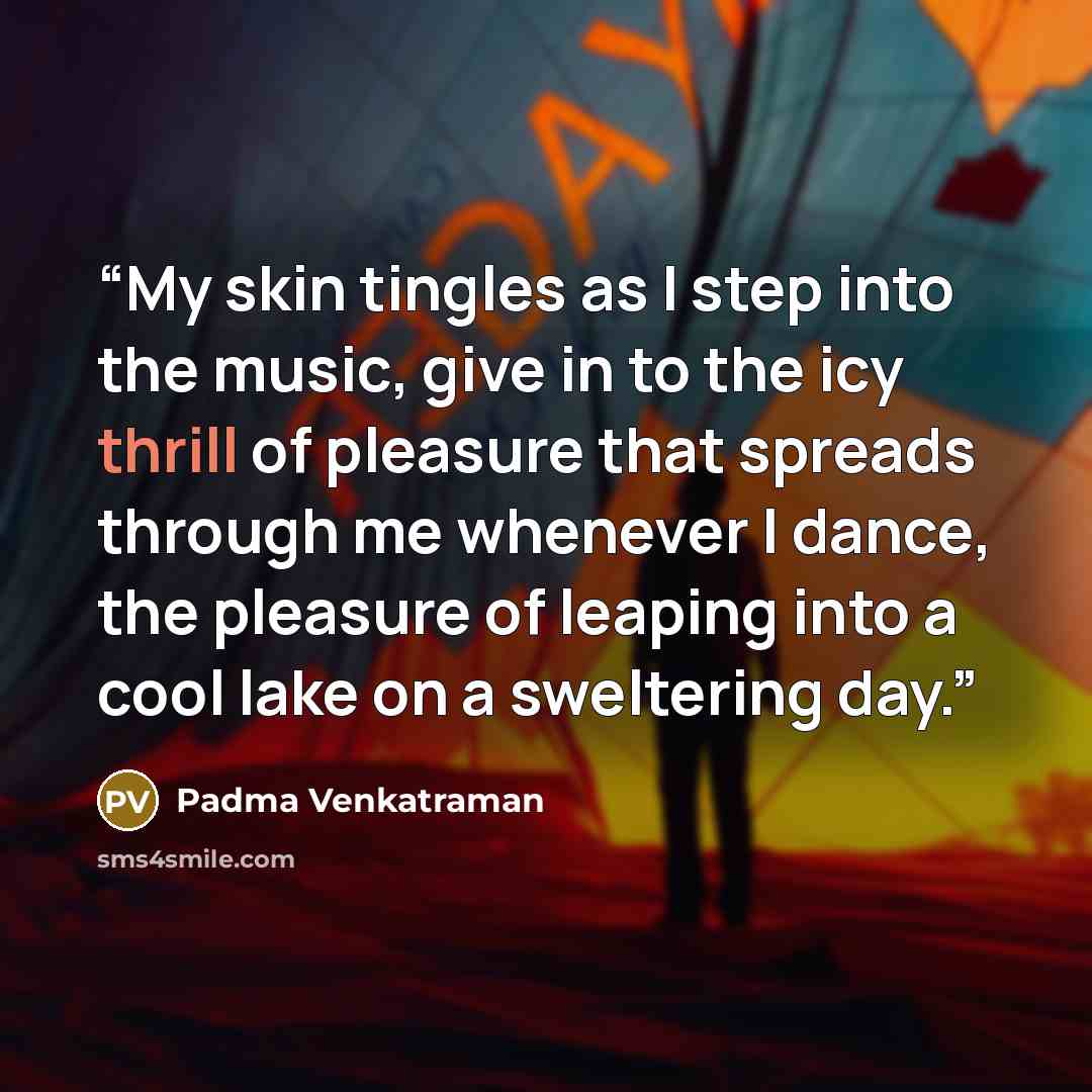 “My skin tingles as I step into the music, give in to the icy thrill of pleasure that spreads through me whenever I dance, the pleasure of leaping into a cool lake on a sweltering day.” quote by Padma Venkatraman